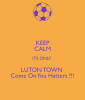 KEEP CALM ITS ONLY LUTON TOWN Come On You Hatters !!!.png